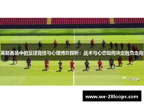 英超赛场中的足球竞技与心理博弈探析：战术与心态如何决定胜负走向