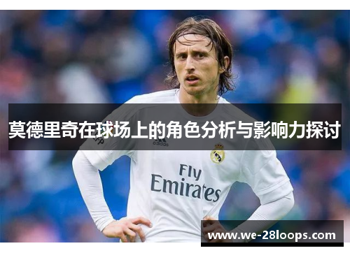 莫德里奇在球场上的角色分析与影响力探讨