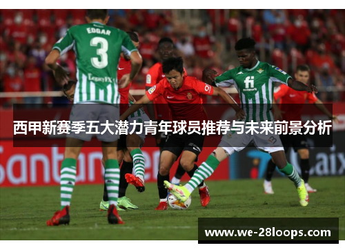 西甲新赛季五大潜力青年球员推荐与未来前景分析 西甲新赛季五大潜力青年球员推荐与未来前景分析