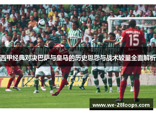 西甲经典对决巴萨与皇马的历史恩怨与战术较量全面解析