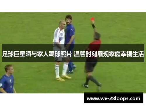 足球巨星晒与家人踢球照片 温馨时刻展现家庭幸福生活