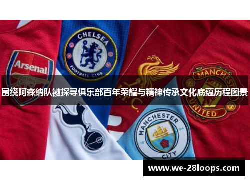 围绕阿森纳队徽探寻俱乐部百年荣耀与精神传承文化底蕴历程图景