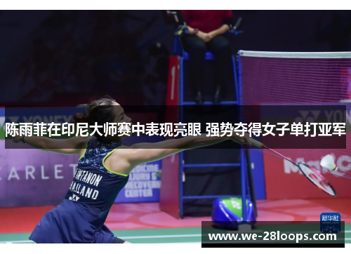 陈雨菲在印尼大师赛中表现亮眼 强势夺得女子单打亚军