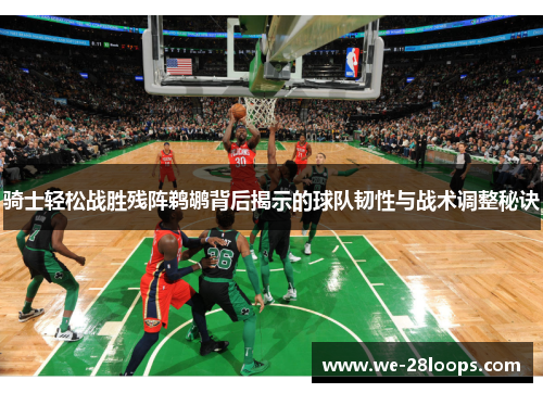 骑士轻松战胜残阵鹈鹕背后揭示的球队韧性与战术调整秘诀 骑士轻松战胜残阵鹈鹕背后揭示的球队韧性与战术调整秘诀