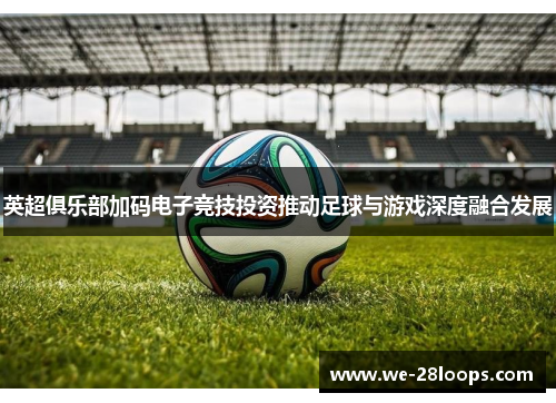 英超俱乐部加码电子竞技投资推动足球与游戏深度融合发展