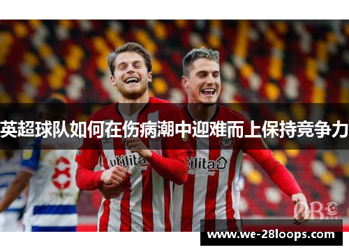 英超球队如何在伤病潮中迎难而上保持竞争力 英超球队如何在伤病潮中迎难而上保持竞争力