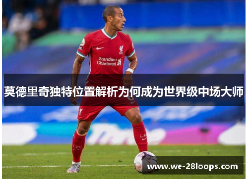 莫德里奇独特位置解析为何成为世界级中场大师