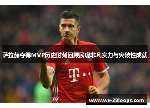 萨拉赫夺得MVP历史时刻回顾展现非凡实力与突破性成就 萨拉赫夺得MVP历史时刻回顾展现非凡实力与突破性成就