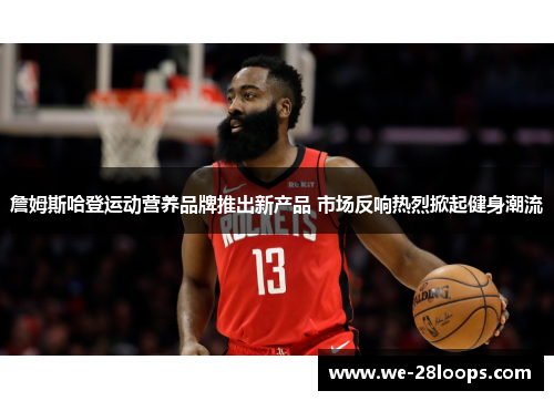 詹姆斯哈登运动营养品牌推出新产品 市场反响热烈掀起健身潮流