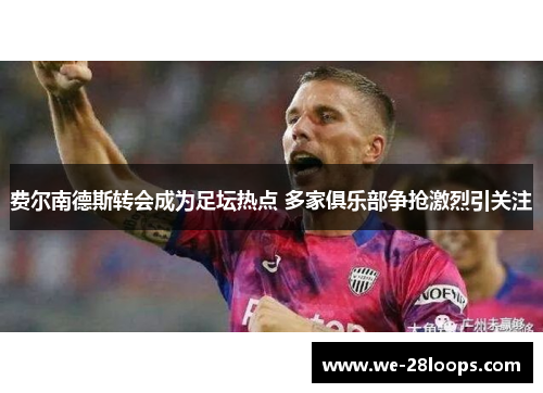 费尔南德斯转会成为足坛热点 多家俱乐部争抢激烈引关注