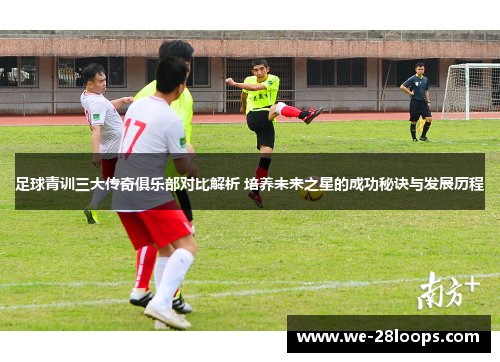 足球青训三大传奇俱乐部对比解析 培养未来之星的成功秘诀与发展历程