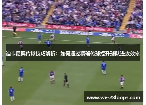 迪卡尼奥传球技巧解析:如何通过精确传球提升球队进攻效率 迪卡尼奥传球技巧解析:如何通过精确传球提升球队进攻效率