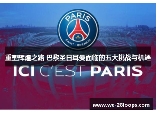 重塑辉煌之路 巴黎圣日耳曼面临的五大挑战与机遇 重塑辉煌之路 巴黎圣日耳曼面临的五大挑战与机遇