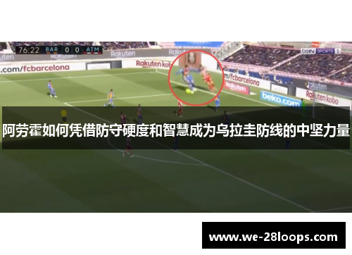 阿劳霍如何凭借防守硬度和智慧成为乌拉圭防线的中坚力量 阿劳霍如何凭借防守硬度和智慧成为乌拉圭防线的中坚力量