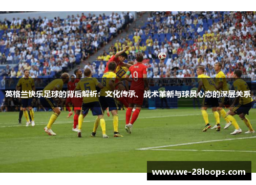 英格兰快乐足球的背后解析:文化传承、战术革新与球员心态的深层关系 英格兰快乐足球的背后解析:文化传承、战术革新与球员心态的深层关系
