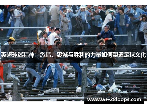 英超球迷精神:激情、忠诚与胜利的力量如何塑造足球文化 英超球迷精神:激情、忠诚与胜利的力量如何塑造足球文化