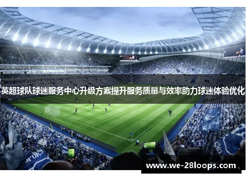 英超球队球迷服务中心升级方案提升服务质量与效率助力球迷体验优化 英超球队球迷服务中心升级方案提升服务质量与效率助力球迷体验优化