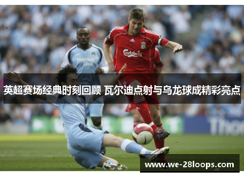 英超赛场经典时刻回顾 瓦尔迪点射与乌龙球成精彩亮点 英超赛场经典时刻回顾 瓦尔迪点射与乌龙球成精彩亮点
