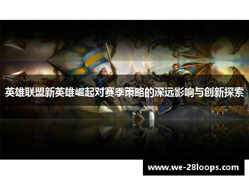 英雄联盟新英雄崛起对赛季策略的深远影响与创新探索 英雄联盟新英雄崛起对赛季策略的深远影响与创新探索