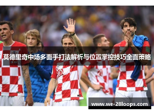 莫德里奇中场多面手打法解析与位置掌控技巧全面策略 莫德里奇中场多面手打法解析与位置掌控技巧全面策略
