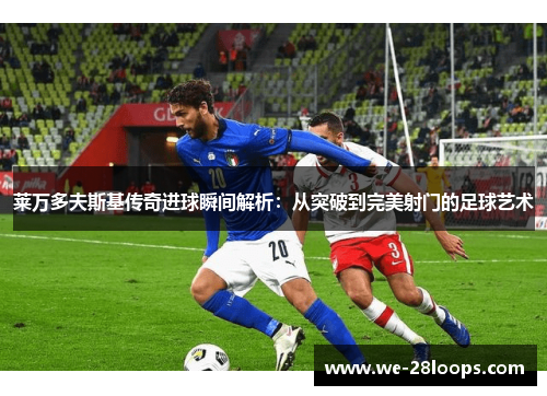 莱万多夫斯基传奇进球瞬间解析:从突破到完美射门的足球艺术 莱万多夫斯基传奇进球瞬间解析:从突破到完美射门的足球艺术