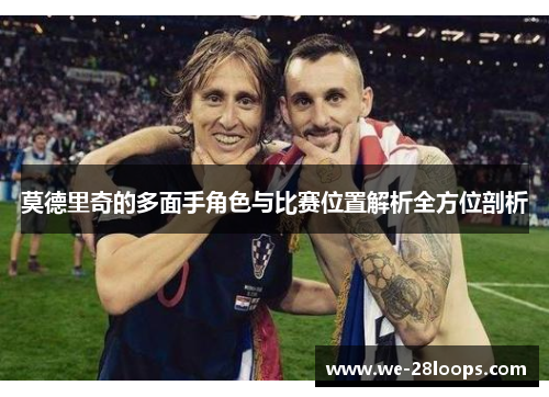 莫德里奇的多面手角色与比赛位置解析全方位剖析 莫德里奇的多面手角色与比赛位置解析全方位剖析