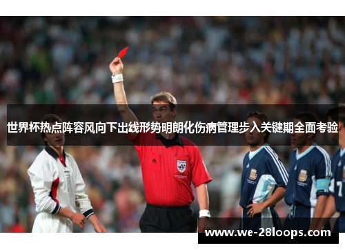 世界杯热点阵容风向下出线形势明朗化伤病管理步入关键期全面考验 世界杯热点阵容风向下出线形势明朗化伤病管理步入关键期全面考验