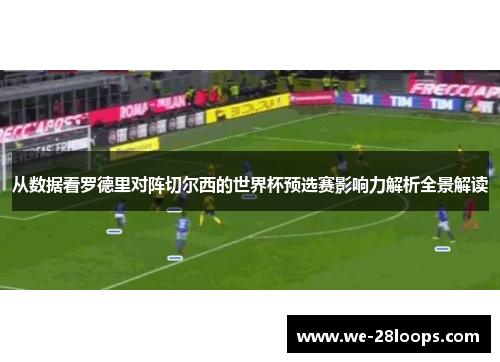 从数据看罗德里对阵切尔西的世界杯预选赛影响力解析全景解读 从数据看罗德里对阵切尔西的世界杯预选赛影响力解析全景解读
