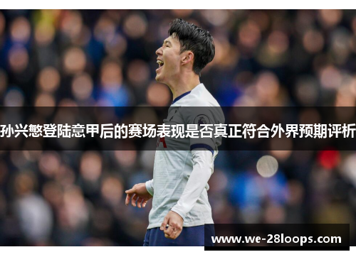 孙兴慜登陆意甲后的赛场表现是否真正符合外界预期评析 孙兴慜登陆意甲后的赛场表现是否真正符合外界预期评析