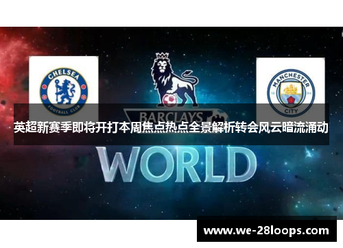 英超新赛季即将开打本周焦点热点全景解析转会风云暗流涌动