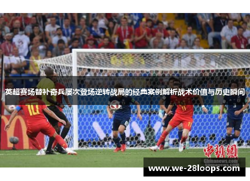英超赛场替补奇兵屡次登场逆转战局的经典案例解析战术价值与历史瞬间