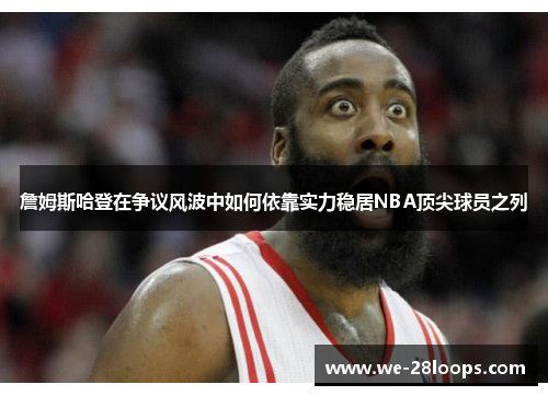 詹姆斯哈登在争议风波中如何依靠实力稳居NBA顶尖球员之列