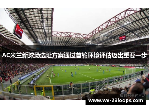 AC米兰新球场选址方案通过首轮环境评估迈出重要一步