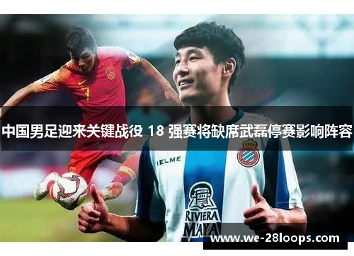 中国男足迎来关键战役 18 强赛将缺席武磊停赛影响阵容 中国男足迎来关键战役 18 强赛将缺席武磊停赛影响阵容