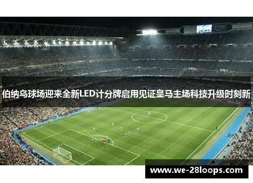 伯纳乌球场迎来全新LED计分牌启用见证皇马主场科技升级时刻新