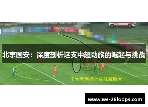 北京国安：深度剖析这支中超劲旅的崛起与挑战