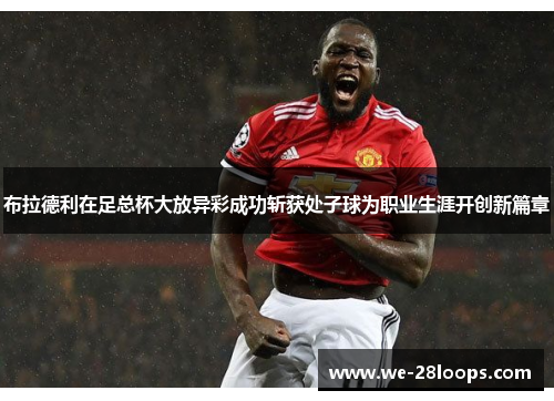 布拉德利在足总杯大放异彩成功斩获处子球为职业生涯开创新篇章 布拉德利在足总杯大放异彩成功斩获处子球为职业生涯开创新篇章