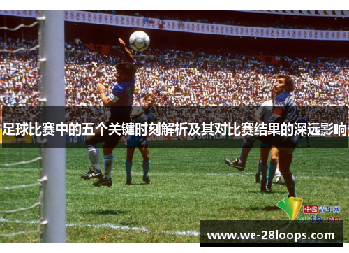 足球比赛中的五个关键时刻解析及其对比赛结果的深远影响