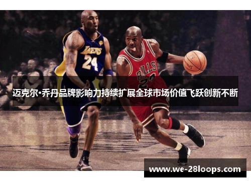 迈克尔·乔丹品牌影响力持续扩展全球市场价值飞跃创新不断
