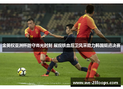 金英权亚洲杯防守高光时刻 展现铁血后卫风采助力韩国挺进决赛