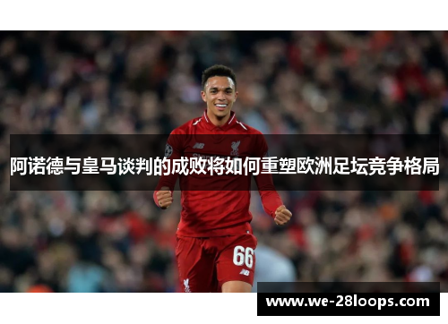 阿诺德与皇马谈判的成败将如何重塑欧洲足坛竞争格局
