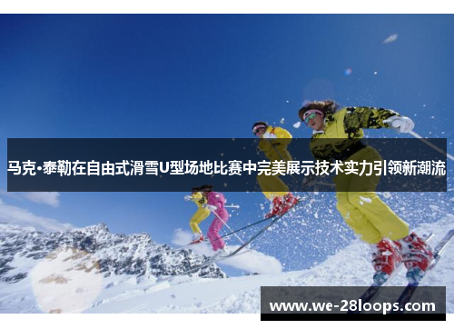 马克·泰勒在自由式滑雪U型场地比赛中完美展示技术实力引领新潮流