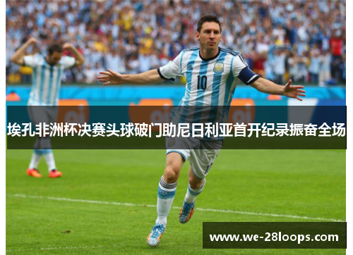 埃孔非洲杯决赛头球破门助尼日利亚首开纪录振奋全场