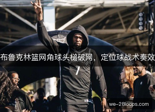 布鲁克林篮网角球头槌破网,定位球战术奏效 布鲁克林篮网角球头槌破网,定位球战术奏效